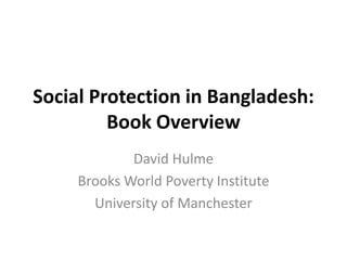 Social Protection in Bangladesh:
Book Overview
David Hulme
Brooks World Poverty Institute
University of Manchester
 