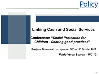 0
Linking Cash and Social Services
Conference: “Social Protection for
Children - Sharing good practices”
Sarajevo, Bosnia and Herzegovina, 16th to 18th October 2017
Fabio Veras Soares – IPC-IG
 