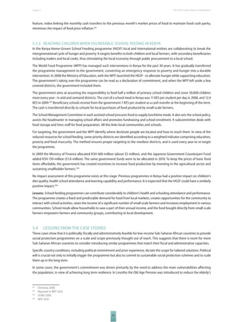 The 2010 European Chapter 5 Report on Development 
feature, index-linking the monthly cash transfers to the previous month’s market prices of food to maintain food-cash parity, 
minimises the impact of food price infl ation.361 
5.3.5 REACHING CHILDREN WHEN VULNERABLE: SCHOOL FEEDING IN KENYA 
In the Kenya Home-Grown School Feeding programme (HGSF) local and international entities are collaborating to break the 
intergenerational cycle of hunger and poverty. It targets benefi ts to both children and local farmers, with secondary benefi ciaries 
including traders and local cooks, thus stimulating the local economy through public procurement to a local school. 
The World Food Programme (WFP) has managed such interventions in Kenya for the past 30 years. It has gradually transferred 
the programme management to the government, converting an emergency response to poverty and hunger into a durable 
intervention. In 2008 the Ministry of Education, with the WFP, launched the HGSF - to alleviate hunger while supporting education. 
The government’s taking over the programme can be read as a declaration of commitment, and when the WFP left aside a few 
covered districts, the government included them. 
The government aims at assuming the responsibility to feed half a million of primary school children and cover 50,000 children 
more every year - in arid and semiarid districts. The cost of a school meal in Kenya was 11 KES per student per day in 2008, and 12.4 
KES in 2009.362 Benefi ciary schools receive from the government 7 KES per student as a cash transfer at the beginning of the term. 
The cash is transferred directly to schools for local purchases of food produced by small-scale farmers. 
The School Management Committee in each assisted school procures food to supply lunchtime meals. It also sets the school policy, 
assists the headmaster in managing school aff airs and promotes fundraising and school enrolment. A subcommittee deals with 
food storage and hires staff for food preparation. All this links local communities and schools. 
For targeting, the government and the WFP identify where destitute people are located and how to reach them. In view of the 
reduced resources for school feeding, some priority districts are identifi ed according to a weighted indicator comprising education, 
poverty and food insecurity. The method ensures proper targeting to the neediest districts, and is used every year to re-target 
the programme. 
In 2009 the Ministry of Finance allocated KSH 400 million (about $5 million), and the Japanese Government Counterpart Fund 
added KSH 150 million ($1.8 million). The same government funds were to be allocated in 2010. To keep the prices of basic food 
items aff ordable, the government has created incentives to increase food production by investing in the agricultural sector and 
sustaining smallholder farmers.363 
No impact assessment of this programme exists at this stage. Previous programmes in Kenya had a positive impact on children’s 
diet quality, health school attendance and learning capability and performance. It is expected that the HGSF could have a similarly 
positive impact.364 
Lessons. School feeding programmes can contribute considerably to children’s health and schooling attendance and performance. 
The programme creates a fi xed and predictable demand for food from local markets, creates opportunities for the community to 
interact with school activities, raises the income of a signifi cant number of small-scale farmers and increases employment in various 
communities. School meals allow households to save a part of their annual income, and the food bought directly from small-scale 
farmers empowers farmers and community groups, contributing to local development. 
5.4 LESSONS FROM THE CASE STUDIES 
These cases show that it is politically, fi scally and administratively feasible for low-income Sub-Saharan African countries to provide 
social protection programmes on a scale and scope previously thought out of reach. This suggests that there is room for more 
Sub-Saharan African countries to consider introducing similar programmes that match their fi scal and administrative capacities. 
Specifi c country conditions, including political commitment and prior experience, dictate the scope for tailored solutions. Political 
will is crucial not only to initially trigger the programme but also to commit to sustainable social protection schemes and to scale 
them up in the long term. 
In some cases, the government’s commitment was driven primarily by the need to address the main vulnerabilities aff ecting 
the population, in view of achieving long term resilience. In Lesotho the Old Age Pension was introduced to reduce the elderly’s 
85 
361 Devereux 2008. 
362 Reported in WFP 2010. 
363 USAID 2009. 
364 WFP 2010. 
 