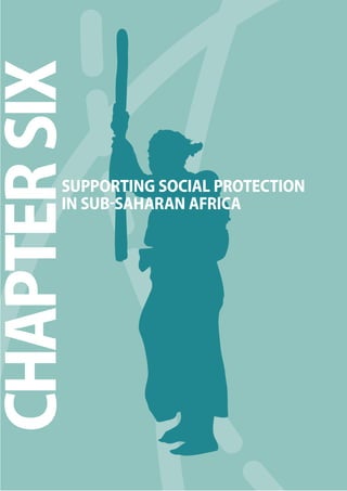 The 2010 European Chapter 6 Report on Development 
CHAPTER 4: 
THE NEW GENERATION OF SOCIAL PROTECTION PROGRAMMES: 
REASONS FOR SUCCESS AND LESSONS FOR ELSEWHERE 
MAIN MESSAGE: THE NEW GENERATION OF SOCIAL PROTECTION PROGRAMMES 
Programmes from around the world show that there are good opportunities for introducing social 
protection where levels of poverty are high. There are no magic bullets, but there is considerable evidence 
on what works, what doesn’t and in what circumstances. 
Successful programmes have distinctive features that make them suitable for their context. In all cases of 
successful programmes, there is strong political leadership, which mobilises political and elite support. 
Preconditions for success also include adequate administrative capacity, and links to (and synergies 
with) other social policies. Moreover, successful social protection programmes have addressed the fi scal 
sustainability challenge by reaching large segments of the poor at limited cost. 
An important element of their success has been that programmes have been shown to have clear impacts 
on the well-being of intended benefi ciaries, measured by indicators of poverty, inequality and human 
development. Rigorous impact assessment has been key to determining strengths and weaknesses, 
as well as to building political support. But more evidence of the programmes’ impact on risk and 
vulnerability reduction and on income smoothing over the life cycle is still needed: investigating those 
longer-term eff ects is a crucial aspect of a forward-looking policy research agenda. 
A new generation of social protection programmes has emerged outside the OECD over the last two decades. This chapter describes 
why and where these programmes have emerged, and what lessons can be drawn for other countries, particularly in Sub-Saharan 
Africa, the subject of chapter 5. 
91 
CHAPTER SIX 
SUPPORTING SOCIAL PROTECTION 
IN SUBSAHARAN AFRICA 
 