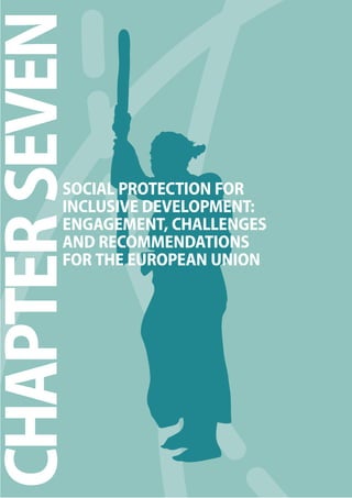 The 2010 European Chapter 7 Report on Development 
107 
CHAPTER SEVEN 
SOCIAL PROTECTION FOR 
INCLUSIVE DEVELOPMENT: 
ENGAGEMENT, CHALLENGES 
AND RECOMMENDATIONS 
FOR THE EUROPEAN UNION 
 