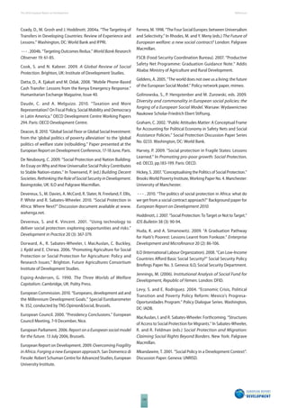 The 2010 European Report on Development 
126 
References 
Coady, D., M. Grosh and J. Hoddinott. 2004a. “The Targeting of 
Transfers in Developing Countries: Review of Experience and 
Lessons.” Washington, DC: World Bank and IFPRI. 
- - - . 2004b. “Targeting Outcomes Redux.” World Bank Research 
Observer 19: 61-85. 
Cook, S. and N. Kabeer. 2009. A Global Review of Social 
Protection. Brighton, UK: Institute of Development Studies. 
Datta, D., A. Ejakait and M. Odak. 2008. “Mobile Phone-Based 
Cash Transfer: Lessons from the Kenya Emergency Response.” 
Humanitarian Exchange Magazine, Issue 40. 
Daude, C. and A. Melguizo. 2010. “Taxation and More 
Representation? On Fiscal Policy, Social Mobility and Democracy 
in Latin America.” OECD Development Centre Working Papers 
294. Paris: OECD Development Centre. 
Deacon, B. 2010. “Global Social Floor or Global Social Investment: 
from the ‘global politics of poverty alleviation’ to the ‘global 
politics of welfare state (re)building.” Paper presented at the 
European Report on Development Conference, 17-18 June, Paris. 
De Neubourg, C. 2009. “Social Protection and Nation Building: 
An Essay on Why and How Universalist Social Policy Contributes 
to Stable Nation-states.” In Townsend, P. (ed.) Building Decent 
Societies. Rethinking the Role of Social Security in Development. 
Basingstoke, UK: ILO and Palgrave Macmillan. 
Devereux, S., M. Davies, A. McCord, R. Slater, N. Freeland, F. Ellis, 
P. White and R. Sabates-Wheeler. 2010. “Social Protection in 
Africa: Where Next?” Discussion document available at www. 
wahenga.net. 
Devereux, S. and K. Vincent. 2001. “Using technology to 
deliver social protection: exploring opportunities and risks.” 
Development in Practice 20 (3): 367-379. 
Dorward, A., R. Sabates-Wheeler, I. MacAuslan, C. Buckley, 
J. Kydd and E. Chirwa. 2006. “Promoting Agriculture for Social 
Protection or Social Protection for Agriculture: Policy and 
Research Issues.” Brighton. Future Agricultures Consortium 
Institute of Development Studies. 
Esping-Andersen, G. 1990. The Three Worlds of Welfare 
Capitalism. Cambridge, UK: Polity Press. 
European Commission. 2010. “Europeans, development aid and 
the Millennium Development Goals.” Special Eurobarometer 
N. 352, conducted by TNS Opinion&Social, Brussels. 
European Council. 2000. “Presidency Conclusions.” European 
Council Meeting, 7-9 December, Nice. 
European Parliament. 2006. Report on a European social model 
for the future. 13 July 2006, Brussels. 
European Report on Development. 2009. Overcoming Fragility 
in Africa. Forging a new European approach. San Domenico di 
Fiesole: Robert Schuman Centre for Advanced Studies, European 
University Institute. 
Ferrera, M. 1998. “The Four Social Europes: between Universalism 
and Selectivity.” In Rhodes, M. and Y. Meny (eds.) The Future of 
European welfare: a new social contract? London: Palgrave 
Macmillan. 
FSCB (Food Security Coordination Bureau). 2007. “Productive 
Safety Net Programme: Graduation Guidance Note.” Addis 
Ababa: Ministry of Agriculture and Rural Development. 
Giddens, A. 2005. “The world does not owe us a living: the future 
of the European Social Model.” Policy network paper, mimeo. 
Golinowska, S., P. Hengstenber and M. Zurowski, eds. 2009. 
Diversity and commonality in European social policies: the 
forging of a European Social Model. Warsaw: Wydawnictwo 
Naukowe Scholar-Friedrich Ebert Stiftung. 
Graham, C. 2002. “Public Attitudes Matter: A Conceptual Frame 
for Accounting for Political Economy in Safety Nets and Social 
Assistance Policies.” Social Protection Discussion Paper Series 
No. 0233. Washington, DC: World Bank. 
Harvey, P. 2009. “Social protection in Fragile States: Lessons 
Learned.” In Promoting pro-poor growth: Social Protection, 
ed. OECD, pp.183-199. Paris: OECD. 
Hickey, S. 2007. “Conceptualising the Politics of Social Protection.” 
Brooks World Poverty Institute, Working Paper No. 4. Manchester: 
University of Manchester. 
- - - . 2010. “The politics of social protection in Africa: what do 
we get from a social contract approach?” Background paper for 
European Report on Development 2010. 
Hoddinott, J. 2007. “Social Protection: To Target or Not to Target.” 
IDS Bulletin 38 (3): 90-94. 
Huda, K. and A. Simanowitz. 2009. “A Graduation Pathway 
for Haiti’s Poorest: Lessons Learnt from Fonkoze.” Enterprise 
Development and Microfi nance 20 (2): 86-106. 
ILO (International Labour Organization). 2008. “Can Low-Income 
Countries Aff ord Basic Social Security?” Social Security Policy 
Briefi ngs Paper No. 3. Geneva: ILO, Social Security Department. 
Jennings, M. (2006). Institutional Analysis of Social Fund for 
Development, Republic of Yemen. London: DFID. 
Levy, S. and E. Rodriguez. 2004. “Economic Crisis, Political 
Transition and Poverty Policy Reform: Mexico’s Progresa- 
Oportunidades Program.” Policy Dialogue Series. Washington, 
DC: IADB. 
MacAuslan, I. and R. Sabates-Wheeler. Forthcoming. “Structures 
of Access to Social Protection for Migrants.” In Sabates-Wheeler, 
R. and R. Feldman (eds.) Social Protection and Migration: 
Claiming Social Rights Beyond Borders. New York: Palgrave 
Macmillan. 
Mkandawire, T. 2001. “Social Policy in a Development Context”. 
Discussion Paper. Geneva: UNRISD. 
 