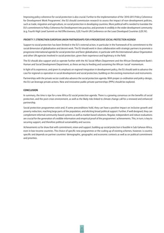 The 2010 European Overview Report on Development 
Improving policy coherence for social protection is also crucial. Further to the implementation of the ‘2010-2013 Policy Coherence 
for Development Work Programme’, the EU should commission research to assess the impact of non-development policies, 
such as trade, migration and agriculture, on social protection in developing countries. More political will is needed to translate the 
EU’s commitment to Policy Coherence for Development into practice, and promote it credibly in the wider development community 
(e.g. Fourth High Level Summit on Aid Eff ectiveness, G20, Fourth UN Conference on the Least Developed Countries (LDC-IV). 
PRIORITY 7: STRENGTHEN EUROPEAN UNION PARTNERSHIPS FOR A PROGRESSIVE SOCIAL PROTECTION AGENDA 
Support to social protection has been limited in the EU’s external action, in particular in the framework of its commitment to the 
social dimension of globalisation and decent work. The EU should work in close collaboration with strategic partners to promote a 
progressive international agenda for social protection and fairer globalisation, in particular with the International Labour Organization 
and other UN agencies involved in social protection, given their experience and legitimacy in the fi eld. 
The EU should also support and co-operate further with the AU Social Aff airs Department and the African Development Bank’s 
Human and Social Development Department, as these are key to feeding and sustaining the African ‘social’ momentum. 
In light of its experience, and given its emphasis on regional integration in development policy, the EU should seek to advance the 
case for regional co-operation in social development and social protection, building on the existing momentum and instruments. 
Partnerships with the private sector could also advance the social protection agenda. With proper co-ordination and policy-design, 
the EU can leverage private actions. New and innovative public-private-partnerships (PPPs) should be explored. 
CONCLUSION 
In summary, the time is ripe for a new Africa-EU social protection agenda. There is a growing consensus on the benefi ts of social 
protection, and the post-crises environment, as well as the likely risks linked to climate change call for a renewed and enhanced 
partnership. 
Social protection programmes exist and, if some preconditions hold, they can have a positive impact on inclusive growth and 
poverty reduction, reaching large parts of the population, and eliciting broad political support. Further, if well designed, they can 
complement informal community-based systems as well as market-based solutions. Regular, independent and robust evaluations 
are crucial for the generation of credible information and empirical proof of the programmes’ achievements. This, in turn, is key to 
securing support, and therefore political sustainability and success. 
Achievements so far show that with commitment, vision and support, building up social protection is feasible in Sub-Saharan Africa, 
even in low-income countries. The choice of specifi c new programmes or the scaling up of existing schemes, however, is country 
specifi c and depends on partner countries’ demographic, geographic and economic contexts as well as on political commitment 
and priorities. 
9 
 