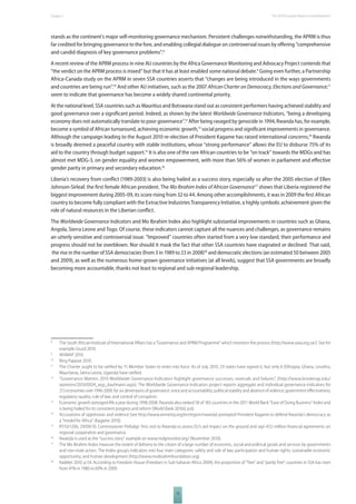 The 2010 European Chapter 1 Report on Development 
stands as the continent’s major self-monitoring governance mechanism. Persistent challenges notwithstanding, the APRM is thus 
far credited for bringing governance to the fore, and enabling collegial dialogue on controversial issues by off ering “comprehensive 
and candid diagnosis of key governance problems”.8 
A recent review of the APRM process in nine AU countries by the Africa Governance Monitoring and Advocacy Project contends that 
“the verdict on the APRM process is mixed” but that it has at least enabled some national debate.9 Going even further, a Partnership 
Africa-Canada study on the APRM in seven SSA countries asserts that “changes are being introduced in the ways governments 
and countries are being run”.10 And other AU initiatives, such as the 2007 African Charter on Democracy, Elections and Governance,11 
seem to indicate that governance has become a widely shared continental priority. 
At the national level, SSA countries such as Mauritius and Botswana stand out as consistent performers having achieved stability and 
good governance over a signifi cant period. Indeed, as shown by the latest Worldwide Governance Indicators, “being a developing 
economy does not automatically translate to poor governance”.12 After being ravaged by genocide in 1994, Rwanda has, for example, 
become a symbol of African turnaround, achieving economic growth,13 social progress and signifi cant improvements in governance. 
Although the campaign leading to the August 2010 re-election of President Kagame has raised international concerns,14 Rwanda 
is broadly deemed a peaceful country with stable institutions, whose “strong performance” allows the EU to disburse 75% of its 
aid to the country through budget support.15 It is also one of the rare African countries to be “on track” towards the MDGs and has 
almost met MDG-3, on gender equality and women empowerment, with more than 56% of women in parliament and eff ective 
gender parity in primary and secondary education.16 
Liberia’s recovery from confl ict (1989-2003) is also being hailed as a success story, especially so after the 2005 election of Ellen 
Johnson-Sirleaf, the fi rst female African president. The Mo Ibrahim Index of African Governance17 shows that Liberia registered the 
biggest improvement during 2005-09, its score rising from 32 to 44. Among other accomplishments, it was in 2009 the fi rst African 
country to become fully compliant with the Extractive Industries Transparency Initiative, a highly symbolic achievement given the 
role of natural resources in the Liberian confl ict. 
The Worldwide Governance Indicators and Mo Ibrahim Index also highlight substantial improvements in countries such as Ghana, 
Angola, Sierra Leone and Togo. Of course, these indicators cannot capture all the nuances and challenges, as governance remains 
an utterly sensitive and controversial issue. “Improved” countries often started from a very low standard, their performance and 
progress should not be overblown. Nor should it mask the fact that other SSA countries have stagnated or declined. That said, 
the rise in the number of SSA democracies (from 3 in 1989 to 23 in 2008)18 and democratic elections (an estimated 50 between 2005 
and 2009), as well as the numerous home-grown governance initiatives (at all levels), suggest that SSA governments are broadly 
becoming more accountable, thanks not least to regional and sub-regional leadership. 
8 The South African Institute of International Aff airs has a “Governance and APRM Programme” which monitors the process (http://www.saiia.org.za/). See for 
13 
example Gruzd 2010. 
9 AfriMAP 2010. 
10 Bing Pappoe 2010. 
11 The Charter ought to be ratifi ed by 15 Member States to enter into force. As of July 2010, 29 states have signed it, but only 6 (Ethiopia, Ghana, Lesotho, 
Mauritania, Sierra Leone, Uganda) have ratifi ed. 
12 ”Governance Matters 2010 Worldwide Governance Indicators highlight governance successes, reversals and failures”, [http://www.brookings.edu/ 
opinions/2010/0924_wgi_kaufmann.aspx]. The Worldwide Governance Indicators project reports aggregate and individual governance indicators for 
213 economies over 1996-2009, for six dimensions of governance: voice and accountability; political stability and absence of violence; government eff ectiveness; 
regulatory quality; rule of law; and control of corruption. 
13 Economic growth averaged 8% a year during 1998-2008. Rwanda also ranked 58 of 183 countries in the 2011 World Bank “Ease of Doing Business” Index and 
is being hailed for its consistent progress and reform (World Bank 2010d, p.6). 
14 Accusations of oppression and violence (see http://www.amnesty.org/en/region/rwanda) prompted President Kagame to defend Rwanda’s democracy as 
a “model for Africa” (Kagame 2010). 
15 IP/10/1206, 29/09/10. Commissioner Piebalgs’ fi rst visit to Rwanda to assess EU’s aid impact on the ground and sign €52 million fi nancial agreements on 
regional cooperation and governance. 
16 Rwanda is used as the “success story” example on www.mdgmonitor.org/ (November 2010). 
17 The Mo Ibrahim Index measure the extent of delivery to the citizen of a large number of economic, social and political goods and services by governments 
and non-state actors. The Index groups indicators into four main categories: safety and rule of law; participation and human rights; sustainable economic 
opportunity; and human development (http://www.moibrahimfoundation.org). 
18 Radelet 2010, p.54. According to Freedom House (Freedom in Sub-Saharan Africa 2009), the proportion of “free” and “partly free” countries in SSA has risen 
from 41% in 1980 to 69% in 2009. 
 
