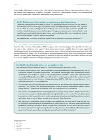 The 2010 European Chapter 1 Report on Development 
A closer look at the impact of these three crises in SSA highlights two contrasting elements: higher than expected resilience to 
the fi nancial crisis, and widespread social eff ects, especially of the food crisis. The episodes also show that crises could exacerbate 
the structural weaknesses of SSA countries, inducing long-lasting consequences. 
Box 1.1: The food and fuel crises had a severe impact on Sub-Saharan Africa 
A worldwide commodity price boom picked up pace in 2007, with food prices rising more than 45% from the end of 
2006. Many prices reached record highs in current dollar terms, including those for crude oil, tin, nickel, soybeans, 
corn and wheat. The surge was led by some major food crops (corn, wheat and edible oil) but then spread to other 
food items. Since the food prices increases had been passed through to domestic markets in most countries, the social 
impact has been considerable for the urban poor. In some countries, the food and fuel crisis increased social tensions, 
even riots in Burkina Faso, Cameroon, Niger and Mozambique. 
Source: Based on IMF, 2010, Impact of high food and fuel prices on developing countries. IMF: Washington, DC. 
1.3.1 RESILIENCE TO THE GLOBAL FINANCIAL CRISIS 
According to the International Monetary Fund (IMF), “perhaps one of the least noticed aspects of the global downturn has been 
the resilience of the Sub-Saharan Africa region”.40 Indeed, despite dire warnings in early 2009 about the negative impact of the 
global fi nancial crisis on developing countries, the macroeconomic impact so far has been surprisingly modest (box 1.2). In 2009, 
average GDP growth in SSA was 2.6%.41 If South Africa, the regional heavyweight and one of the African countries most seriously 
aff ected, is excluded, growth would average around 4%, exceeding the population growth of 2.5%. Growth is expected to be close 
to 5% in 2010 and 5.5% in 2011, thus reverting to the high growth rates before the crisis.42 
Box 1.2: Why the fi nancial crisis has not been so bad in SSA 
Four main groups of factors explain the reasons for the better-than-expected performance in SSA: 
• In contrast to some previous crises, the current fi nancial crisis originated entirely in the developed world, and the 
transmission channels to SSA were mainly indirect. SSA was mostly aff ected by the initial and short-lived collapse 
of world trade, which hindered its exports, as well as by the decline in capital fl ows and the fall in commodity prices 
associated with falling global demand. Therefore, SSA countries most closely integrated with the world economy and 
capital markets (such as South Africa) saw the biggest shrinkage of GDP in 2009, while raw material exporters were 
mainly aff ected through the commodity linkage. 
• The crisis proved to be much more short-lived than expected due to the high 2009 and 2010 growth in emerging markets, 
particularly China and India. Their demand for commodities - as well as that from other emerging markets - held up 
strongly, allowing a quick recovery of commodity prices, which kept most of SSA out of recession. 
• SSA’s resilience can chiefl y be attributed to “entering the crisis on a stronger footing”.43 Indeed, the big improvements in 
macroeconomic management and reforms before the crisis helped most SSA countries weather the storm. Obviously, this 
broad statement hides marked diff erences in performance across countries: those with high fi scal and current account 
defi cits were harder hit and are likely to come out of the crisis much slower than others. 
• Most SSA countries addressed the short-term problems associated with the crisis rather quickly, some with help from 
the international community. Reserves were drawn down by some $9 billion in 2009, and offi cial lenders increased fl ows 
by $4 billion, potentially cushioning the decline in capital fl ows.44 Governments also used their fi scal space to stabilise 
the economy, allowing their budgets to go signifi cantly into defi cit. These one-off fi scal defi cits will have allowed some 
countries to “shield pro-poor and pro-growth public spending”, such as health and education.45 
17 
40 IMF 2010a. 
41 IMF 2010b. 
42 IMF 2010b. 
43 AfdB 2010. 
44 World Bank 2010c, table B6.1. 
45 IMF 2010a. 
 