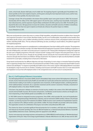 The 2010 European Report on Development 
58 
The new generation of social protection programmes 
works, school meals, disaster relief) play a much smaller role. The targeting of grants is generally good. Households in the 
lowest quintiles are the main recipients of grants, and the grant is among the most important income source, and for many 
households in these quintiles, the only income source. 
Coverage is broad: 70% of households in the bottom three quintiles report some grant income in 2008. This increased 
dramatically with the rollout of the child support grant in the last few years, reaching many households. Social grants 
have reduced poverty, and the expansion of grants likely contributed to the fall in poverty since 2000. The benefi ts go far 
beyond the direct ones. Old-age pension increases the nutrition, education and health outcomes of children in benefi ciary 
households. The fact that most grant recipients are female also enhances the positive impact on children. 
Source: Woolard et al. 2010. 
Many new social protection systems also arose in a context of high inequalities, and political incentives to address them. Among the 
most important innovation in most of them, like Bolsa Familia, was the use of conditionalities. Households receive benefi ts when 
they follow specifi c actions, such as children attending school for a minimum amount of time, and pregnant women and nursing 
mothers attending health clinics. This has enhanced well-being, but also, according to casual evidence, the political support for 
the targeted programme. 
Public works, a well-tested response to unemployment or underemployment, have been widely used for centuries. The programme 
that has attracted most attention recently is the Indian National Rural Employment Guarantee Scheme. Building on experience in 
the state of Maharashtra, and under civil society pressure in response to the ‘Shining India’ development strategy that neglected 
the poor and as fl agship programme of the later ‘Inclusive Growth’ strategy of the Congress Party-led government, it has run 
for several years, with some success, though yet very partially assessed. Among the most innovative features is its rights-based 
character, through which all citizens are entitled to 100 days of paid work. This emphasis on rights was directly linked to a broader 
movement for social rights, including those to food and to information. 
Group-based social protection has diff erent objectives and ways of operating. Its most unique or innovative features lie perhaps 
more in organising members than in the forms of social protection provided. In India a range of community-based health insurance 
schemes have developed,226 in response to generally poor health services in the country. Gujarat’s Self Employed Women’s Association 
has developed a range of services for its members, including social insurance and health insurance (box 4.2). It also advocated for 
new legislation to ensure that self-employed workers in the unorganised sector can have access to social protection. 
Box 4.2: Self Employed Women’s Association 
The Self Employed Women’s Association (SEWA), based in Ahmedabad, helps women achieve full employment, with security 
of work, income, food and social security (health care and child care in particular) and become autonomous and self-reliant 
in their decision-making. It sees itself as an organisation and a movement, of self-employed workers, combining elements 
of the traditional labour movement, the co-operative movement and the women’s movement. Primarily a movement of 
self-employed workers, it has about 700,000 members. 
It has been a key advocate in debates on extension of social security, notably in the context of the 2003 draft legislation 
around universal health insurance, life insurance and pensions. Contributory social insurance schemes are thought to be 
more empowering, as they facilitate greater accountability vis-à-vis offi cials. 
In 1992 SEWA started an integrated insurance programme, Vimo SEWA, which provides life, asset and hospitalisation 
insurance as an integrated package. Membership is voluntary, and not restricted to SEWA members. Women, the principal 
members, can also buy insurance for husbands and children. Health insurance covers (reimburses) hospitalisation expenses 
only, to a maximum of Rs. 2000 per member a year (US$46, in 2006). The choice of health care provider is left to the member. 
The organisation consists of a combination of local grass-root workers and professional offi ce staff . 
The scheme has shown to provide signifi cant fi nancial protection for its members, with high rates of reimbursement, 
and reduced out-of-pocket spending. But it has not aff ected hospital use, as fi nancial and practical (distance, household 
responsibilities) deterrents remain. Submitting claims for repayment is also diffi cult. 
Sources: www.sewa.org; www.wiego.org/news; and experience at a SEWA/WIEGO/Cornell workshop on ‘Membership based 
organisations of the poor’ (http://www.wiego.org/ahmedabad/); Jhabvala 2008; Ranson et al. 2006, de Haan and Sen 2007. 
226 Ranson et al. 2006. 
 