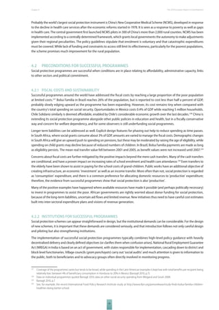 The 2010 European Chapter 4 Report on Development 
Probably the world’s largest social protection instrument is China’s New Cooperative Medical Scheme (NCMS), developed in response 
to the decline in health care services after the economic reforms started in 1978. It is seen as a response to poverty as well as gaps 
in health care. The central government fi rst launched NCMS pilots in 300 of China’s more than 2,000 rural counties. NCMS has been 
implemented according to a centrally determined framework, which grants local governments the autonomy to make adjustments 
given their regional peculiarities. The policy guidelines stipulate that enrolment is voluntary and that catastrophic expenditures 
must be covered. While lack of funding and constraints to access still limit its eff ectiveness, particularly for the poorest populations, 
the scheme promises much improvement for the rural population. 
4.2 PRECONDITIONS FOR SUCCESSFUL PROGRAMMES 
Social protection programmes are successful when conditions are in place relating to aff ordability, administrative capacity, links 
to other sectors and political commitment. 
4.2.1 FISCAL COSTS AND SUSTAINABILITY 
Successful programmes around the world have addressed the fi scal costs by reaching a large proportion of the poor population 
at limited costs.227 Bolsa Familia in Brazil reaches 26% of the population, but is reported to cost less than half a percent of GDP, 
probably slowly edging upward as the programme has been expanding. However, its cost remains tiny when compared with 
the country’s total spending on social security. Oportunidades in Mexico costs 0.4% of GDP while reaching 5 million households. 
Chile Solidario similarly is deemed aff ordable, enabled by Chile’s considerable economic growth over the last decades.228 China is 
extending its social protection programme alongside other public policies in education and health, but in a fi scally conservative 
way and concern for welfare dependency, and for some observers is still underfunding social programmes. 
Longer term liabilities can be addressed as well. Explicit design features for phasing out help to reduce spending as time passes. 
In South Africa, where social grants consume about 3% of GDP, amounts are varied to manage the fi scal costs. Demographic changes 
in South Africa will give an upward push to spending on pensions, but these may be moderated by raising the age of eligibility, while 
spending on child grants may decline because of reduced numbers of children. In Brazil, Bolsa Familia payments are made as long 
as eligibility persists. The mean real transfer value fell between 2001 and 2005, as benefi t values were not increased until 2007.229 
Concerns about fi scal costs are further mitigated by the positive impacts beyond the mere cash transfers. Many of the cash transfers 
are conditional, and have a proven impact on increasing rates of school enrolment and health care attendance.230 Even transfers to 
the elderly have been shown to assist in paying for the school costs of grand-children. Public works have an additional objective of 
creating infrastructure, an economic ‘investment’ as well as an income transfer. More often than not, social protection is regarded 
as ‘consumption’ expenditure, and there is a common preference for allocating domestic resources to ‘productive’ expenditure; 
therefore, the evidence from successful programmes show that social protection is also ‘productive’. 
Many of the positive examples have happened where available resources have made it possible (and perhaps politically necessary) 
to invest in programmes to assist the poor. African governments are rightly worried about donor funding for social protection, 
because of the long-term liabilities, uncertain aid fl ows and limited revenue. New initiatives thus need to have careful cost estimates 
built into inter-sectoral expenditure plans and visions of revenue generation. 
4.2.2 INSTITUTIONS FOR SUCCESSFUL PROGRAMMES 
Social protection schemes can appear straightforward in design, but the institutional demands can be considerable. For the design 
of new schemes, it is important that these demands are considered seriously, and that introduction follows not only careful design 
and piloting but also strengthening institutions. 
The implementation of successful social protection programmes typically combines high-level policy guidance with heavily 
decentralised delivery and clearly defi ned objectives (or clarifi es them when confusion arises). National Rural Employment Guarantee 
Act (NREGA) in India is based on an act of government, with states responsible for implementation, cascading down to district and 
block level functionaries. Village councils (gram panchayats) carry out ‘social audits’ and much attention is given to information to 
the public, both to benefi ciaries and to advocacy groups often directly involved in monitoring progress. 
227 Coverage of the programmes varies but tends to be broad, while spending in the Latin American examples is kept low with total benefi ts per recipient being 
relatively low: between 4% of benefi ciary consumption in Honduras to 20% in Mexico (Bastagli 2010, p.7). 
228 Data on individual programmes quoted Bastagli 2010; data on other social security spending from Weigand and Grosh 2008. 
229 Bastagli 2010, p.7. 
230 See, for example, the recent International Food Policy Research Institute study at http://www.ifpri.org/pressrelease/study-fi nds-bolsa-familia-children-healthier- 
59 
doing-better-school. 
 