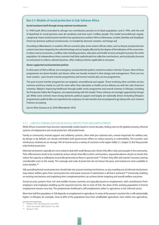 The 2010 European Chapter 5 Report on Development 
Box 5.1: Models of social protection in Sub-Saharan Africa 
Social assistance built through strong national constituencies 
In 1940 South Africa extended its old age non-contributory pension to its black population, and in 1994, with the end 
of Apartheid, its social pensions were de-racialised, and now reach 2 million people. This model (unconditional, regular, 
categorical, means-tested income transfers) has spread across southern Africa to Botswana, Lesotho, Namibia and Swaziland. 
Driven by domestic political constituencies, it is funded by domestic taxation, not foreign aid. 
According to Mkandawire, in southern African countries (plus some eastern African states, such as Kenya) social protection 
systems have been shaped by the colonial heritage and are largely aff ected by the degree of formalisation of the economies. 
In labour reserve economies, a welfare state including pensions, education and health services emerged to protect the white 
population. At independence these countries had fairly sophisticated tax collection mechanisms, and social policy became 
an instrument to redress colonial injustices, often making schemes applicable to everyone. 
Donor-supported social protection policies 
In other parts of Africa offi cial, non-emergency social protection policies started to evolve in the last 10 years. Most of these 
programmes are donor-funded, and donors often are heavily involved in their design and management. There are two 
main variants - pure income transfer programmes and income transfer plus service programmes. 
The pure income transfer programmes are targeted, unconditional and regular. Those involving other activities are less 
common and focus mainly on cash for work rather than education or health service delivery (as with the Latin American 
schemes). Malawi’s improving livelihoods through public works programme and several schemes in Ethiopia, including 
the Productive Safety Net Programs, are experimenting with this model. These schemes are strongly supported by foreign 
aid. While some schemes have strong domestic political support and largely are nationally driven (including Ethiopia’s 
programmes), political elites are reported to be suspicious of cash transfers but are prepared to go along with such schemes 
if donors are paying. 
Source: Nino-Zarazua et al. 2010; Mkandawire 2010. 
5.1.1 LIMITED FORMALISATION IN SOCIAL PROTECTION AND EMPLOYMENT 
While African economies have become substantially market-based in recent decades, linking more to the global economy, informal 
systems of employment and social protection still predominate. 
Family or community mutual support and solidarity systems, often with pre-colonial roots, remain important for welfare and, 
by design or by default, are closely interlinked with government eff orts to reduce poverty or vulnerability. The transfers and 
remittances involved are on average 14% of income across a variety of countries in the region (table 2.1, chapter 2). But they provide 
only limited protection. 
Informal mechanisms typically are most suited to deal with small idiosyncratic shocks that aff ect only some people in the community. 
Their eff ectiveness tends to be eroded by serious shocks that aff ect entire communities, sequential adverse shocks or trends that 
reduce the capacity or willingness to provide generosity to those in special need.286 At best, they off er only ‘partial’ insurance, leaving 
considerable costs to the needy. The coverage and scale of protection do not favour the poor, and instead are more available to 
richer families.287 
Still, providing formal social protection should take into account existing mechanisms, as any crowding out of informal mechanisms 
may reduce welfare gains from social protection and waste resources if substitution is all that is achieved.288 Conversely, building 
on existing mechanisms and exploiting their complementarities can achieve better targeting and overall welfare outcomes. 
Social security systems from rich and middle-income countries are typically based on employment, with contributions from 
employers and employees building up the required reserves. But in most of SSA, the share of the working population in formal 
employment remains very low. The predominant livelihood is self-employment, either in agriculture or the informal sector. 
More than half the population in SSA depends on employment in agriculture. In some of the poorest countries this is still substantially 
higher: in Ethiopia, for example, close to 80% of the population lives from smallholder agriculture. Even within non-agriculture, 
73 
286 Platteau 1991; Fafchamps and Lund 2003. 
287 Azam and Gubert 2006; Barrett et al. 2001. 
288 Morduch 1999. 
 