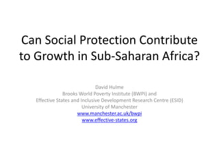 Can Social Protection Contribute to Growth in Sub-Saharan Africa? 
David Hulme 
Brooks World Poverty Institute (BWPI) and 
Effective States and Inclusive Development Research Centre (ESID) 
University of Manchester 
www.manchester.ac.uk/bwpi 
www.effective-states.org 
 