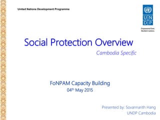 United Nations Development Programme
Social Protection Overview
FoNPAM Capacity Building
04th May 2015
Presented by: Sovannarith Hang
UNDP Cambodia
Cambodia Specific
 