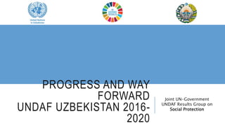 PROGRESS AND WAY
FORWARD
UNDAF UZBEKISTAN 2016-
2020
Joint UN-Government
UNDAF Results Group on
Social Protection
 
