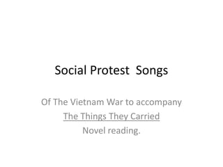 Social Protest Songs

Of The Vietnam War to accompany
     The Things They Carried
          Novel reading.
 