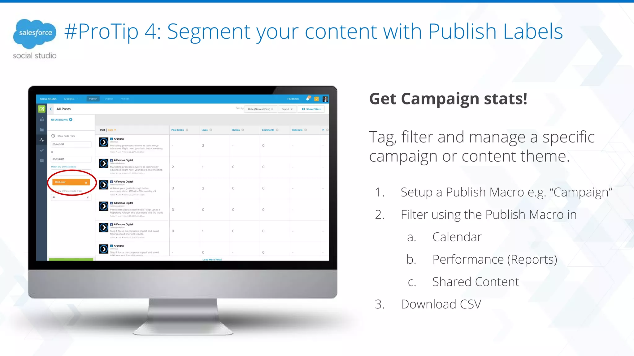 #ProTip 4: Segment your content with Publish Labels
Get Campaign stats!
Tag, filter and manage a specific
campaign or content theme.
1. Setup a Publish Macro e.g. “Campaign”
2. Filter using the Publish Macro in
a. Calendar
b. Performance (Reports)
c. Shared Content
3. Download CSV
 