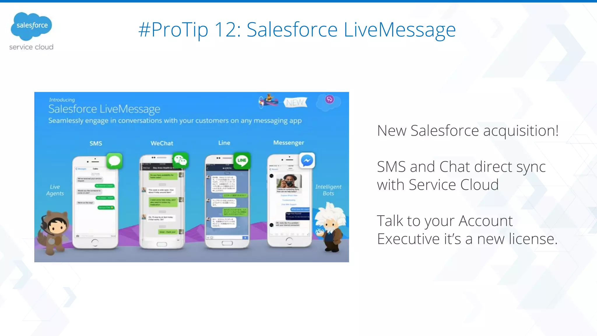 #ProTip 12: Salesforce LiveMessage
New Salesforce acquisition!
SMS and Chat direct sync
with Service Cloud
Talk to your Account
Executive it’s a new license.
 
