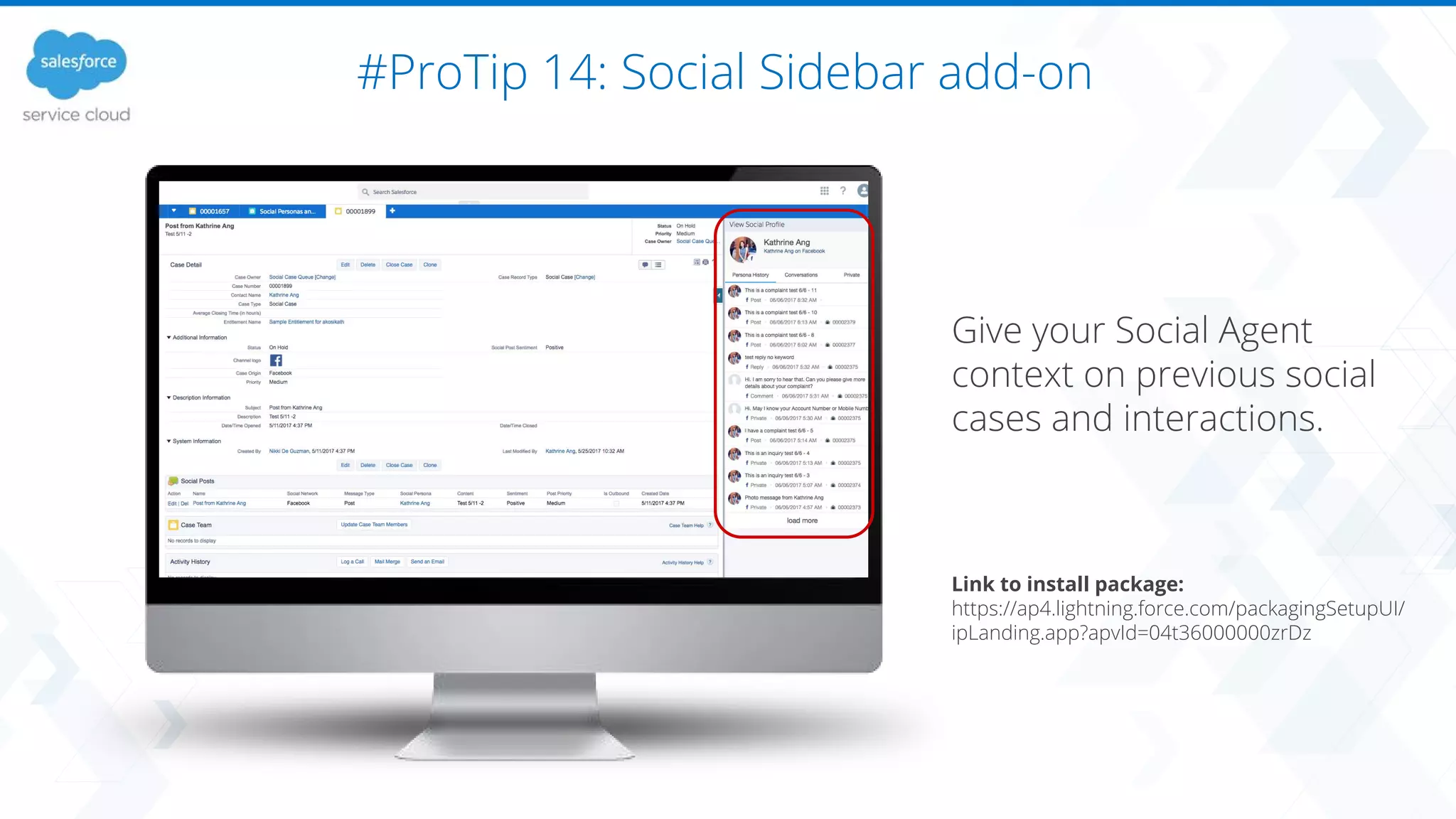 #ProTip 14: Social Sidebar add-on
Give your Social Agent
context on previous social
cases and interactions.
Link to install package:
https://ap4.lightning.force.com/packagingSetupUI/
ipLanding.app?apvId=04t36000000zrDz
 
