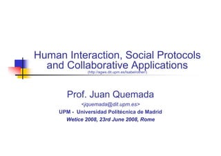 Human Interaction, Social Protocols
  and Collaborative Applications
               (http://agws.dit.upm.es/Isabel/other/)




        Prof. Juan Quemada
            <jquemada@dit.upm.es>
     UPM - Universidad Politécnica de Madrid
       Wetice 2008, 23rd June 2008, Rome
