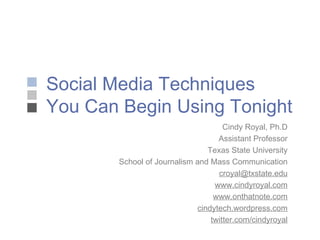 Social Media Techniques You Can Begin Using Tonight Cindy Royal, Ph.D Assistant Professor Texas State University School of Journalism and Mass Communication [email_address] www.cindyroyal.com www.onthatnote.com cindytech.wordpress.com twitter.com/cindyroyal facebook.com/cindyroyal 