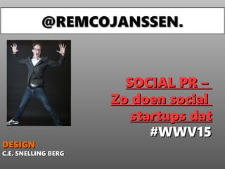 SOCIAL PR –SOCIAL PR –
Zo doen socialZo doen social
startups datstartups dat
#WWV15#WWV15
BEDANKT!
DESIGNDESIGN
C.E. SNELLING BERGC.E. SNELLING BERG
@REMCOJANSSEN.@REMCOJANSSEN.
 