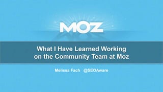 What I Have Learned Working 
on the Community Team at Moz 
Melissa Fach @SEOAware 
 