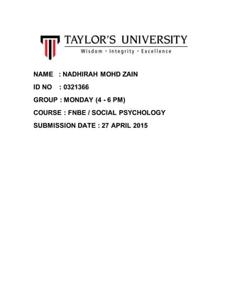 NAME : NADHIRAH MOHD ZAIN
ID NO : 0321366
GROUP : MONDAY (4 - 6 PM)
COURSE : FNBE / SOCIAL PSYCHOLOGY
SUBMISSION DATE : 27 APRIL 2015
 