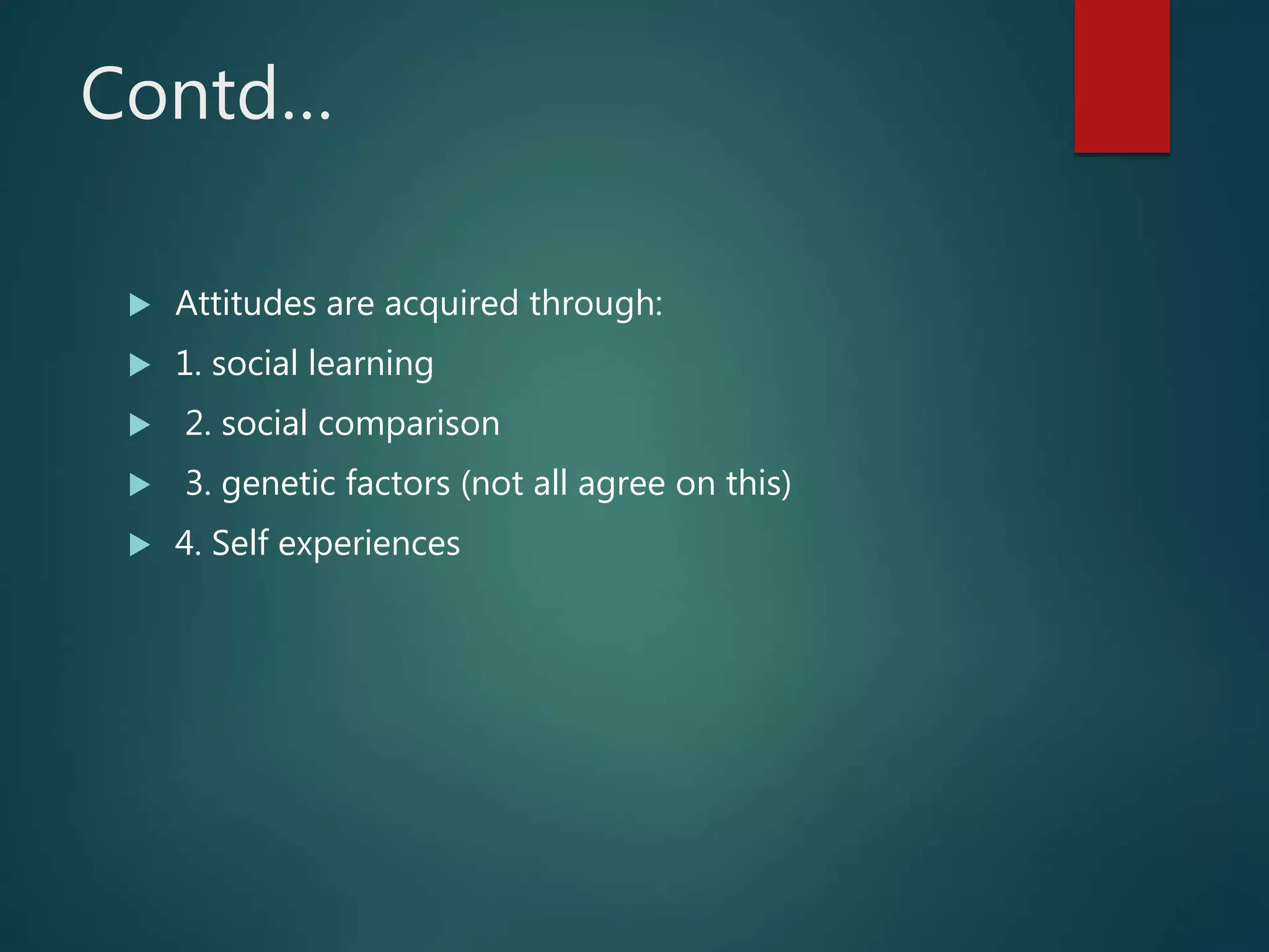 Contd…
 Attitudes are acquired through:
 1. social learning
 2. social comparison
 3. genetic factors (not all agree on this)
 4. Self experiences
 
