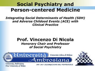 Social Psychiatry and
Person-centered Medicine
Integrating Social Determinants of Health (SDH)
and Adverse Childood Events (ACE) with
Clinical Practice
Prof. Vincenzo Di Nicola
Honorary Chair and Professor
of Social Psychiatry
 