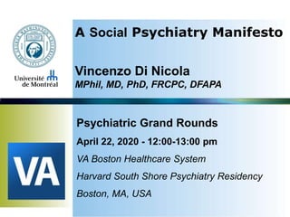A Social Psychiatry Manifesto
Vincenzo Di Nicola
MPhil, MD, PhD, FRCPC, DFAPA
Psychiatric Grand Rounds
April 22, 2020 - 12:00-13:00 pm
VA Boston Healthcare System
Harvard South Shore Psychiatry Residency
Boston, MA, USA
 