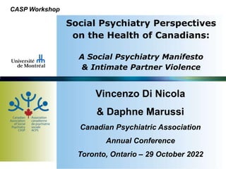 Social Psychiatry Perspectives
on the Health of Canadians:
A Social Psychiatry Manifesto
& Intimate Partner Violence
Vincenzo Di Nicola
& Daphne Marussi
Canadian Psychiatric Association
Annual Conference
Toronto, Ontario – 29 October 2022
CASP Workshop
 