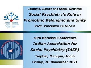 Conflicts, Culture and Social Wellness:
Social Psychiatry’s Role in
Promoting Belonging and Unity
Prof. Vincenzo Di Nicola
28th National Conference
Indian Association for
Social Psychiatry (IASP)
Imphal, Manipur, India
Friday, 26 November 2021
 