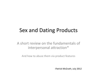 Sex and Dating Products

A short review on the fundamentals of
      interpersonal attraction*

  And how to abuse them via product features



                           -Patrick McGrath, July 2012
 