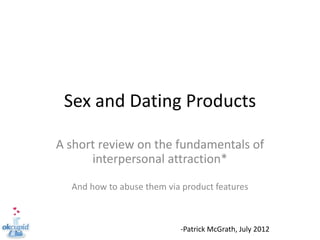 Sex and Dating Products

A short review on the fundamentals of
      interpersonal attraction*

  And how to abuse them via product features



                           -Patrick McGrath, July 2012
 