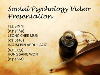 TEE SIN YI
(0315689)
LEONG CHEE MUN
(0316256)
HAZIM BIN ABDUL AZIZ
(0315773)
HONG SANG WON
(0314661)
Social Psychology Video
Presentation
 