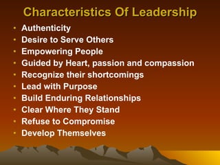Characteristics Of Leadership Authenticity   Desire to Serve Others   Empowering People   Guided by Heart, passion and compassion  Recognize their shortcomings   Lead with Purpose   Build Enduring Relationships   Clear Where They Stand Refuse to Compromise Develop Themselves 