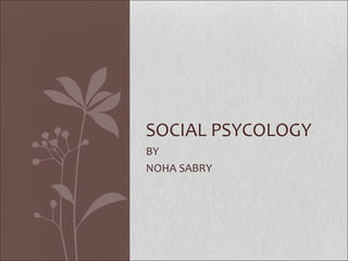 SOCIAL PSYCOLOGY
BY
NOHA SABRY
 