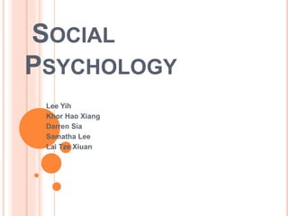 SOCIAL 
PSYCHOLOGY 
Lee Yih 
Khor Hao Xiang 
Darren Sia 
Samatha Lee 
Lai Tze Xiuan 
 