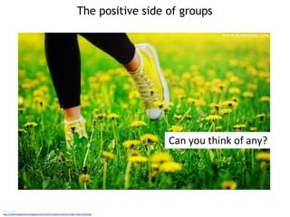 The positive side of groups
Image sources
http://cinderitaadventures.blogspot.com/2010/11/always-look-on-bright-side-of-life.html
Can you think of any?
 