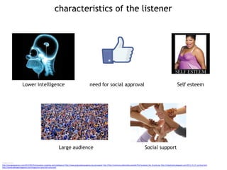 characteristics of the listener
Lower intelligence need for social approval Self esteem
Large audience Social support
Image sources
http://youngstapreneur.com/2012/09/25/innovation-creativity-and-intelligence/ http://www.gregsophiesangwine.org.uk/support http://http://commons.wikimedia.org/wiki/File:Facebook_like_thumb.png http://mikeshanks.blogspot.com/2013_01_01_archive.html
http://stonecoldmagicmagazine.com/images/no-stone-left-unturned/
 