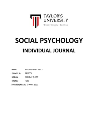 SOCIAL PSYCHOLOGY
INDIVIDUAL JOURNAL
NAME: ALIA NISA BINTI RAFLLY
STUDENT ID: 0320774
SESSION: MONDAY 2-4PM
COURSE: FNBE
SUBMISSIONDATE: 27 APRIL 2015
 