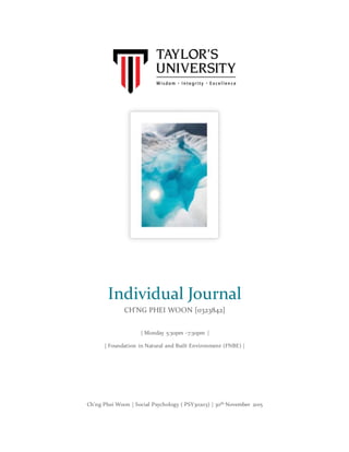 Ch'ng Phei Woon | Social Psychology ( PSY30203) | 30th November 2015
Individual Journal
CH’NG PHEI WOON [0323842]
| Monday 5:30pm -7:30pm |
| Foundation in Natural and Built Environment (FNBE) |
 