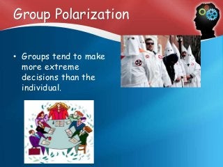 Group Polarization
• Groups tend to make
more extreme
decisions than the
individual.
 