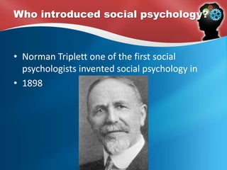 What is social psychology ?
• Social psychology is about understanding individual
behavior in a social context
• Baron, Byrne & Suls (1989) define social psychology as “the
scientific field that seeks to understand the nature and
causes of individual behavior in social situations”
• According to psychologist Gordon Allport, social psychology
is a discipline that uses scientific methods "to understand
and explain how the thoughts, feelings, and behavior of
individuals are influenced by the actual, imagined, or
implied presence of other human beings."
 