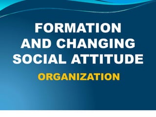 FORMATION
AND CHANGING
SOCIAL ATTITUDE
ORGANIZATION
 