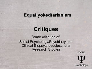 CritiquesCritiques
Some critiques of
Social Psychology/Psychiatry and
Clinical Biopsychosociocultural
Research Studies
SocialSocial
PsychologyPsychology
EquallyokedtarianismEquallyokedtarianism
 