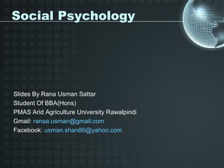 Social Psychology




Slides By Rana Usman Sattar
Student Of BBA(Hons)
PMAS Arid Agriculture University Rawalpindi
Gmail: ranaa.usman@gmail.com
Facebook: usman.shan86@yahoo.com
 