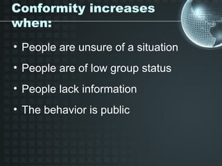 Conformity increases
when:
• People are unsure of a situation
• People are of low group status
• People lack information
• The behavior is public
 