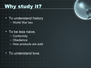 Why study it?

• To understand history
  – World War two


• To be less naive.
  – Conformity
  – Obedience
  – How products are sold


• To understand love.
 