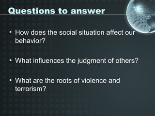 Questions to answer

• How does the social situation affect our
  behavior?

• What influences the judgment of others?

• What are the roots of violence and
  terrorism?
 
