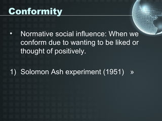 Conformity

•   Normative social influence: When we
    conform due to wanting to be liked or
    thought of positively.

1) Solomon Ash experiment (1951) »
 