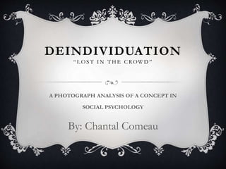 DEINDIVIDUATION
“ L O S T I N T H E C ROW D ”
A PHOTOGRAPH ANALYSIS OF A CONCEPT IN
SOCIAL PSYCHOLOGY
By: Chantal Comeau
 