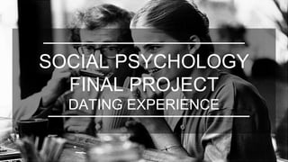 SOCIAL PSYCHOLOGY
FINAL PROJECT
DATING EXPERIENCE
 